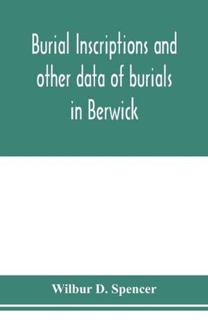 Burial inscriptions and other data of burials in Berwick, York county, Maine, to the year 1922 de Wilbur D. Spencer