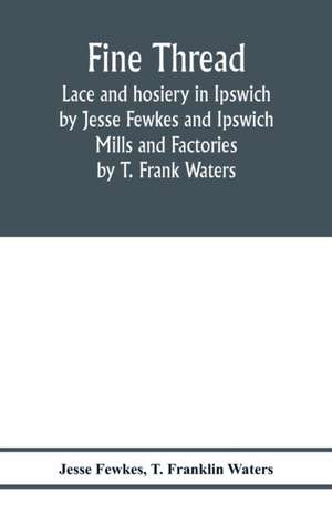 Fine thread, lace and hosiery in Ipswich by Jesse Fewkes and Ipswich Mills and Factories by T. Frank Waters de Jesse Fewkes