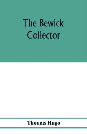 The Bewick collector. A descriptive catalogue of the works of Thomas and John Bewick; including cuts, in various states, for books and pamphlets, private gentlemen, public companies, exhibitions, races, newspapers, shop cards, invoice heads, bar bills, co de Thomas Hugo