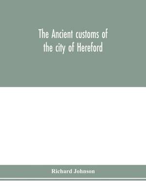 The ancient customs of the city of Hereford. With translations of the earlier city charters and grants; also, some account of the trades of the city, and other information relative to its early history de Richard Johnson