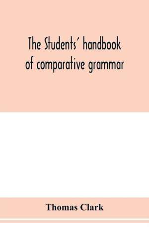 The students' handbook of comparative grammar. Applied to the Sanskrit, Zend, Greek, Latin, Gothic, Anglo-Saxon, and English languages de Thomas Clark