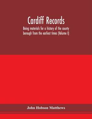 Cardiff records; being materials for a history of the county borough from the earliest times (Volume I) de John Hobson Matthews