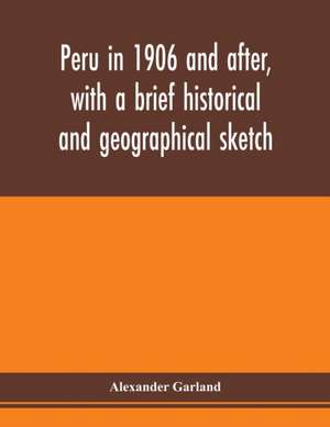 Peru in 1906 and after, with a brief historical and geographical sketch de Alexander Garland