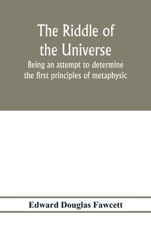 The riddle of the universe; being an attempt to determine the first principles of metaphysic, considered as an inquiry into the conditions and import of consciousness de Edward Douglas Fawcett