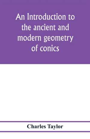 An introduction to the ancient and modern geometry of conics, being a geometrical treatise on the conic sections with a collection of problems and historical notes and prolegomena de Charles Taylor