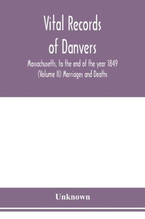 Vital records of Danvers, Massachusetts, to the end of the year 1849 (Volume II) Marriages and Deaths de Unknown