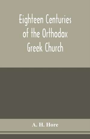 Eighteen centuries of the Orthodox Greek Church de A. H. Hore