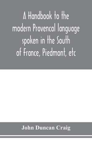 A handbook to the modern Provenc¿al language spoken in the South of France, Piedmont, etc de John Duncan Craig