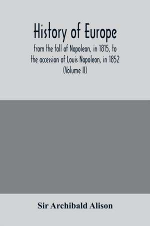 History of Europe, from the fall of Napoleon, in 1815, to the accession of Louis Napoleon, in 1852 (Volume II) de Archibald Alison