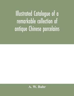 Illustrated catalogue of a remarkable collection of antique Chinese porcelains, pottery, jades, screen, paintings on glass, rugs, carpets and many other objects of art and antiquity de A. W. Bahr