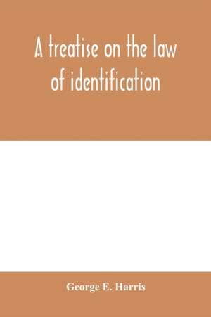 A treatise on the law of identification, a separate branch of the law of evidence; Identity of Persons and things-Animate and Inanimate-The living and the dead-things real and personal-in civil and criminal practice-Mistaken Identity, Corpus Delicti-Idem de George E. Harris