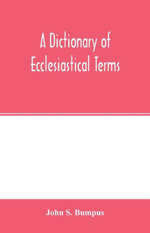 A dictionary of ecclesiastical terms; being a history and explanation of certain terms used in architecture, ecclesiology, liturgiology, music, ritual, cathedral constitution, etc. de John S. Bumpus