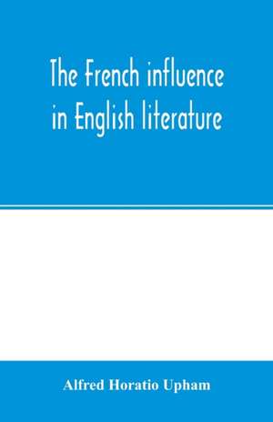 The French influence in English literature, from the accession of Elizabeth to the restoration de Alfred Horatio Upham