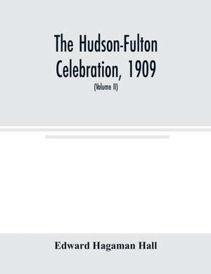 The Hudson-Fulton celebration, 1909, the fourth annual report of the Hudson-Fulton celebration commission to the Legislature of the state of New York. Transmitted to the Legislature, May twentieth, nineteen ten (Volume II) de Edward Hagaman Hall