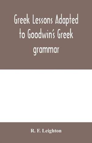 Greek lessons adapted to Goodwin's Greek grammar, and intended as an introduction to his Greek reader de R. F. Leighton