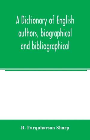 A dictionary of English authors, biographical and bibliographical; being a compendious account of the lives and writings of 700 British writers from the year 1400 to the present time de R. Farquharson Sharp