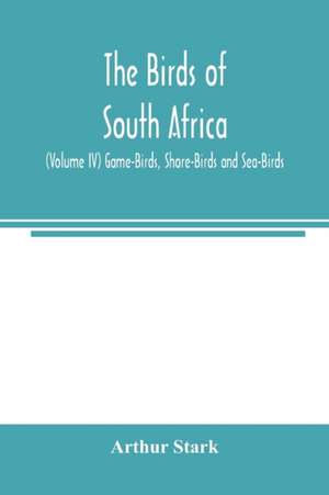 The birds of South Africa (Volume IV) Game-Birds, Shore-Birds and Sea-Birds de Arthur Stark