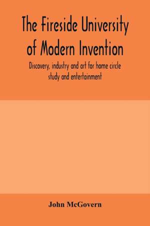 The fireside university of modern invention, discovery, industry and art for home circle study and entertainment de John Mcgovern