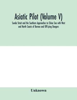 Asiatic pilot (Volume V); Sunda Strait and the Southern Approaches to China Sea with West and North Coasts of Borneo and Off-Lying Dangers de Unknown