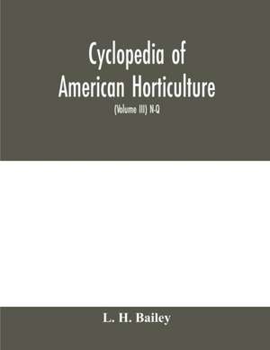 Cyclopedia of American horticulture, comprising suggestions for cultivation of horticultural plants, descriptions of the species of fruits, vegetables, flowers and ornamental plants sold in the United States and Canada, together with geographical and biog de L. H. Bailey