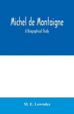 Michel de Montaigne; a biographical study de M. E. Lowndes