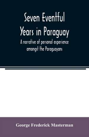 Seven eventful years in Paraguay; a narrative of personal experience amongst the Paraguayans de George Frederick Masterman