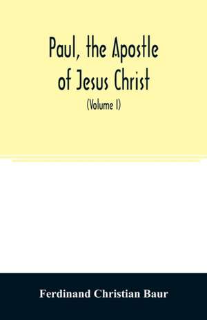 Paul, the apostle of Jesus Christ, his life and work, his epistles and his doctrine. A contribution to the critical history of primitive Christianity (Volume I) de Ferdinand Christian Baur