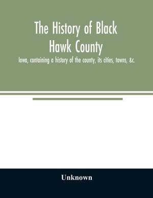 The history of Black Hawk County, Iowa, containing a history of the county, its cities, towns, &c., A biographical directory of citizens, war record of its volunteers in the late rebellion, General and Local Statistics, Portraits of Early Settlers and Pro de Unknown