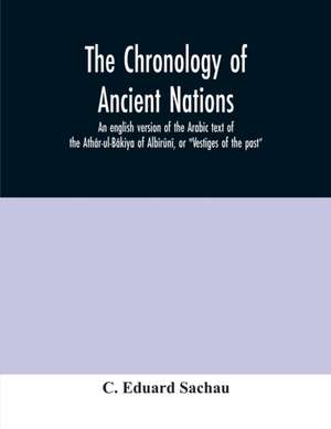 The chronology of ancient nations; an english version of the Arabic text of the Athâr-ul-Bâkiya of Albîrûnî, or "Vestiges of the past" de C. Eduard Sachau