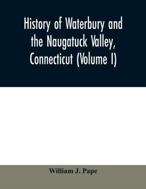 History of Waterbury and the Naugatuck Valley, Connecticut (Volume I) de William J. Pape