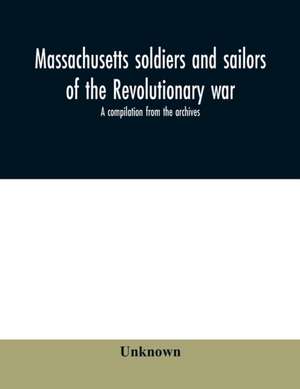 Massachusetts soldiers and sailors of the revolutionary war. A compilation from the archives de Unknown