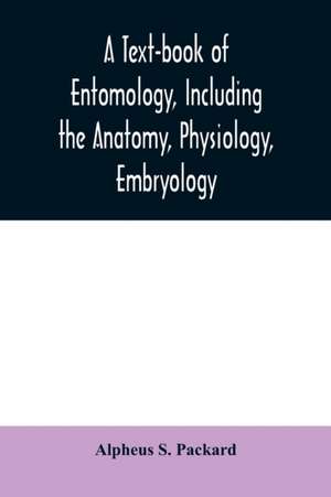 A text-book of entomology, including the anatomy, physiology, embryology and metamorphoses of insects, for use in agricultural and technical schools and colleges as well as by the working entomologist de Alpheus S. Packard