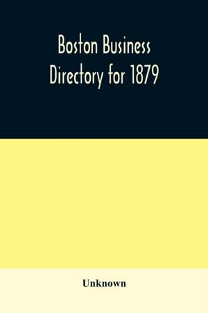 Boston business directory for 1879. Classified under Appropriate Business Headings, list of Streets, City Officers, Societies, Expresses, Etc. de Unknown