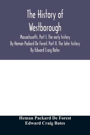 The history of Westborough, Massachusetts. Part I. The early history. By Heman Packard De Forest. Part II. The later history. By Edward Craig Bates de Heman Packard de Forest