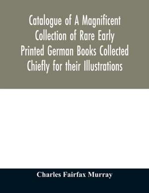 Catalogue of A Magnificent Collection of Rare Early Printed German Books Collected Chiefly for their Illustrations, and mostly in fine Bindings, Including Five Block-Books forming the first portion of the library of C. Fairfax Murray de Charles Fairfax Murray