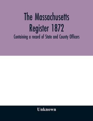 The Massachusetts register 1872, Containing a record of State and County Officers. And a Directory of Merchants, Manufactures, Etc. de Unknown