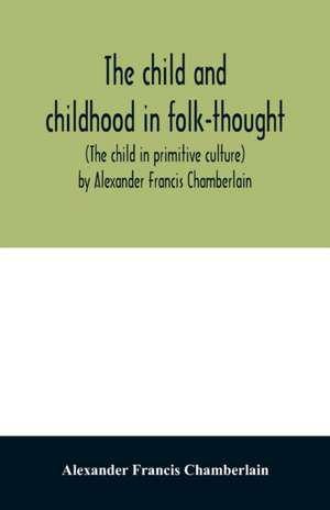 The child and childhood in folk-thought (The child in primitive culture) by Alexander Francis Chamberlain de Alexander Francis Chamberlain