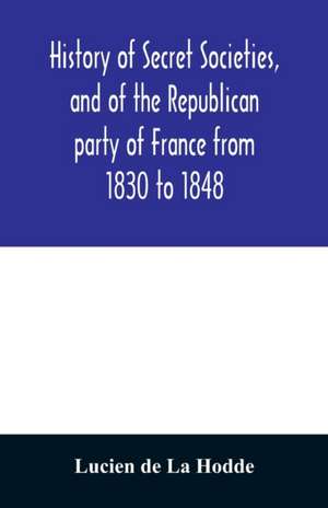 History of secret societies, and of the Republican party of France from 1830 to 1848; containing sketches of Louis-Philippe and the revolution of February; together with portraits, conspiracies, and unpublished facts de Lucien De La Hodde