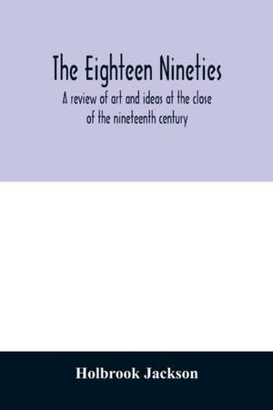 The eighteen nineties; a review of art and ideas at the close of the nineteenth century de Holbrook Jackson