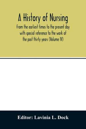 A history of nursing; From the earliest times to the present day with special reference to the work of the past thirty years (Volume IV) de Lavinia L. Dock