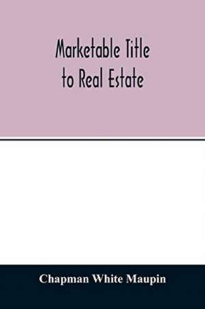 Marketable title to real estate, being also a treatise on the rights and remedies of vendors and purchasers of defective titles (as between themselves) including the law of covenants for title, the doctrine of specific performance, and other kindred subje de Chapman White Maupin