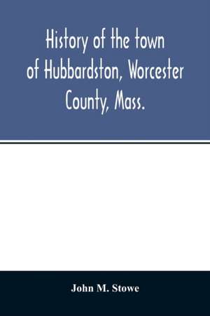 History of the town of Hubbardston, Worcester County, Mass., from the time its territory was purchased of the Indiana in 1686, to the present with the Genealogy of present and former resident Families. de John M. Stowe