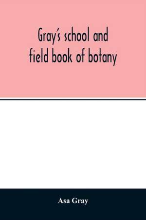 Gray's school and field book of botany. Consisting of "Lessons in botany" and "Field, forest, and garden botany" bound in one volume de Asa Gray