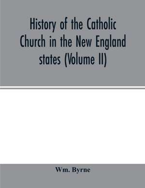 History of the Catholic Church in the New England states (Volume II) de Wm. Byrne