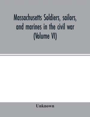 Massachusetts soldiers, sailors, and marines in the civil war (Volume VI) de Unknown