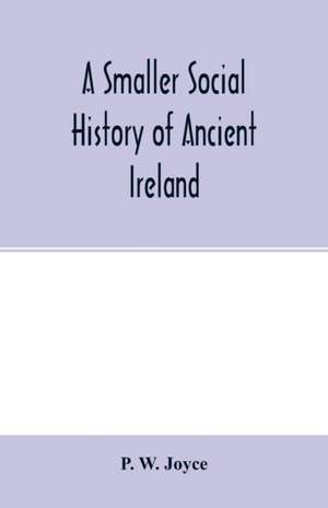 A smaller social history of ancient Ireland, treating of the government, military system, and law; religion, learning, and art; trades, industries, and commerce; manners, customs, and domestic life, of the ancient Irish people de P. W. Joyce