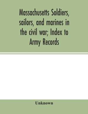 Massachusetts soldiers, sailors, and marines in the civil war; Index to Army Records de Unknown