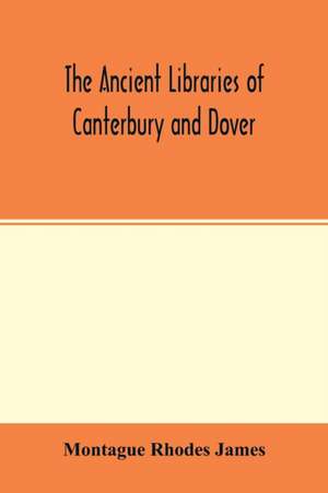 The ancient libraries of Canterbury and Dover. The catalogues of the libraries of Christ church priory and St. Augustine's abbey at Canterbury and of St. Martin's priory at Dover de Montague Rhodes James