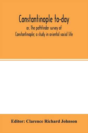 Constantinople to-day; or, The pathfinder survey of Constantinople; a study in oriental social life de Editor Clarence Richard Johnson