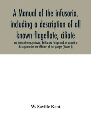 A manual of the infusoria, including a description of all known flagellate, ciliate, and tentaculiferous protozoa, British and foreign and an account of the organization and affinities of the sponges (Volume I) de W. Saville Kent